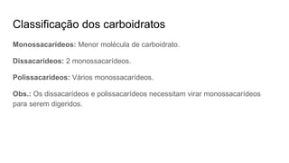 Classificação dos carboidratos
Monossacarídeos: Menor molécula de carboidrato.
Dissacarídeos: 2 monossacarídeos.
Polissacarídeos: Vários monossacarídeos.
Obs.: Os dissacarídeos e polissacarídeos necessitam virar monossacarídeos
para serem digeridos.
 