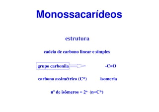 Monossacarídeos
estrutura
cadeia de carbono linear e simples
grupo carbonila -C=O
nº de isômeros = 2n (n=C*)
carbono assimétrico (C*) isomeria
 