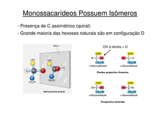 Monossacarídeos Possuem Isômeros
- Presença de C assimétrico (quiral)
- Grande maioria das hexoses naturais são em configuração D
OH à direita = D
 