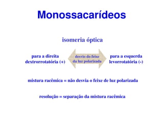 isomeria óptica
desvio do feixe
da luz polarizada
para a direita
dextrorrotatória (+)
para a esquerda
levorrotatória (-)
mistura racêmica = não desvia o feixe de luz polarizada
resolução = separação da mistura racêmica
Monossacarídeos
 