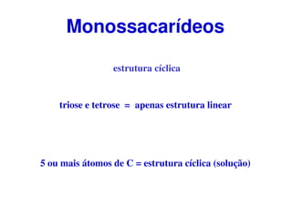estrutura cíclica
triose e tetrose = apenas estrutura linear
5 ou mais átomos de C = estrutura cíclica (solução)
Monossacarídeos
 