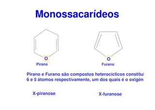 Monossacarídeos
O O
Pirano Furano
Pirano e Furano são compostos heterocíclicos constituid
6 e 5 átomos respectivamente, um dos quais é o oxigênio.
X-piranose X-furanose
 