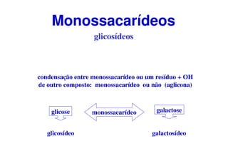 glicosídeos
condensação entre monossacarídeo ou um resíduo + OH
de outro composto: monossacarídeo ou não (aglicona)
monossacarídeoglicose galactose
glicosídeo galactosídeo
Monossacarídeos
 
