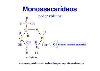 O
C
CC
C
C
CH OH
H
H
H
H
OH
OH
OH
H
OH
H
αααα-D-glicose
1
23
4
5
6
poder redutor
Monossacarídeos
OH livre no carbono anomérico
monossacarídeos são reduzidos por agentes oxidantes
 