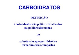 CARBOIDRATOS
DEFINIÇÃO
Carboidratos são poliidroxidaldeídos
ou poliidroxiacetonas
substâncias que por hidrólise
fornecem esses compostos
ou
 