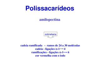 amilopectina
estrutura
cadeia ramificada - ramos de 24 a 30 moléculas
cadeia - ligações αααα-1 4
ramificações - ligações αααα-1 6
cor vermelha com o iodo
Polissacarídeos
 