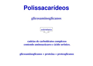glicosaminoglicanos
cadeias de carboidratos complexos
contendo aminoacúcares e ácido urônico.
glicosaminoglicanos + proteína = proteoglicanos
Polissacarídeos
estrutura
 