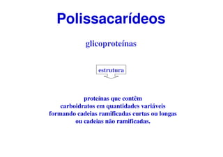 glicoproteínas
proteínas que contêm
carboidratos em quantidades variáveis
formando cadeias ramificadas curtas ou longas
ou cadeias não ramificadas.
Polissacarídeos
estrutura
 
