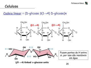 Polissacarídeos

 Celulose
Cadeia linear = (D-glicose β(1→4) D-glicose)n


                   (β1→4)         (β1→4)




                                        Fazem pontes de H entre
                                        si, por isso são insolúveis
                                                  em água

                                              26
 