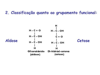2. Classificação quanto ao grupamento funcional:
Aldose ou Cetose
 