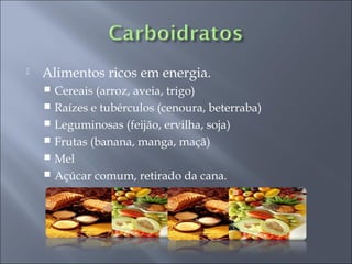    Alimentos ricos em energia.
     Cereais (arroz, aveia, trigo)
     Raízes e tubérculos (cenoura, beterraba)
     Leguminosas (feijão, ervilha, soja)
     Frutas (banana, manga, maçã)
     Mel
     Açúcar comum, retirado da cana.
 