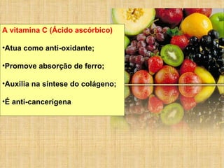 A vitamina C (Ácido ascórbico) Atua como anti-oxidante; Promove absorção de ferro; Auxilia na síntese do colágeno; É anti-cancerígena 