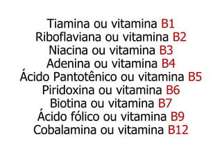 Vitaminas do Complexo B Tiamina ou vitamina  B1 Riboflaviana ou vitamina  B2 Niacina ou vitamina  B3 Adenina ou vitamina  B4 Ácido Pantotênico ou vitamina  B5 Piridoxina ou vitamina  B6 Biotina ou vitamina  B7 Ácido fólico ou vitamina  B9 Cobalamina ou vitamina  B12 