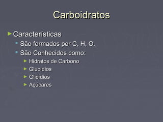 Carboidratos
► Características
     São formados por C, H, O.
     São Conhecidos como:
       ► Hidratos de Carbono
       ► Glucídios
       ► Glicídios
       ► Açúcares
 