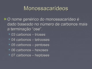 Monossacarídeos
► O nome genérico do monossacarídeo é
 dado baseado no número de carbonos mais
 a terminação “ose”.
     03 carbonos – trioses
     04 carbonos – tetrooses
     05 carbonos – pentoses
     06 carbonos – hexoses
     07 carbonos – heptoses
 
