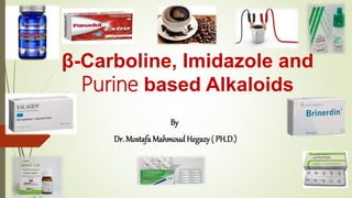 β-Carboline, Imidazole and
Purine based Alkaloids
By
Dr. Mostafa Mahmoud Hegazy ( PH.D.)
 