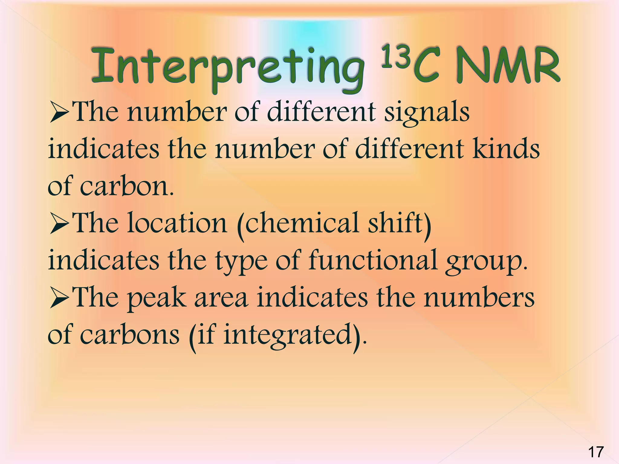The number of different signals 
indicates the number of different kinds 
of carbon. 
The location (chemical shift) 
indicates the type of functional group. 
The peak area indicates the numbers 
of carbons (if integrated). 
17 
 