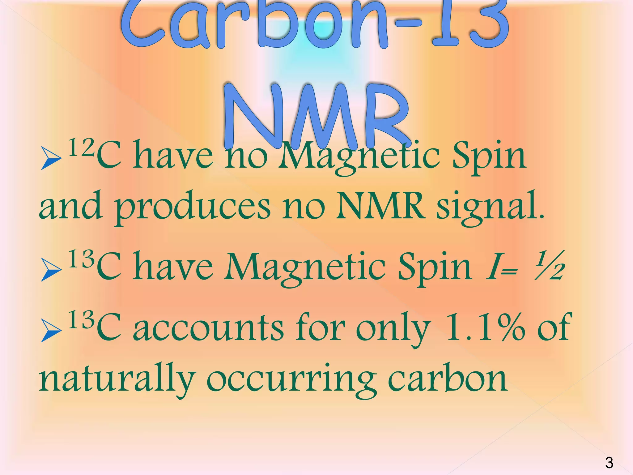 12C have no Magnetic Spin 
and produces no NMR signal. 
13C have Magnetic Spin I= ½ 
13C accounts for only 1.1% of 
naturally occurring carbon 
3 
 