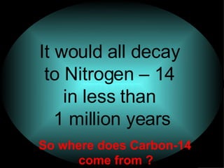 If the whole earth were made of Carbon-14   Carbon -14 It would all decay  to Nitrogen – 14  in less than  1 million years So where does Carbon-14  come from ?   