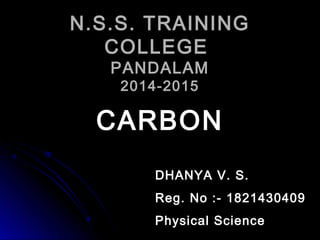 N.S.S. TRAININGN.S.S. TRAINING
COLLEGECOLLEGE
PANDALAMPANDALAM
2014-20152014-2015
CARBONCARBON
DHANYA V. S.DHANYA V. S.
Reg. No :- 1821430409Reg. No :- 1821430409
Physical SciencePhysical Science
 