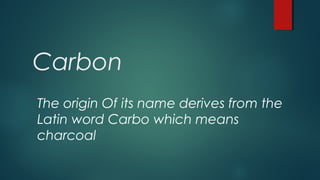 Carbon
The origin Of its name derives from the
Latin word Carbo which means
charcoal
 