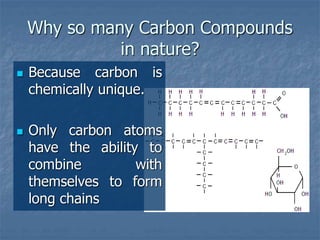 Why so many Carbon Compounds
in nature?
 Because carbon is
chemically unique.
 Only carbon atoms
have the ability to
combine with
themselves to form
long chains
 