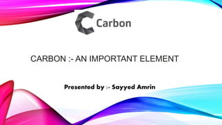 CARBON :- AN IMPORTANT ELEMENT
Presented by :- Sayyed Amrin
 