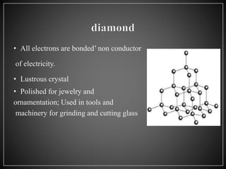 • All electrons are bonded’ non conductor
of electricity.
• Lustrous crystal
• Polished for jewelry and
ornamentation; Used in tools and
machinery for grinding and cutting glass
 