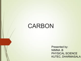 CARBON
Presented by:
NIMNA .B
PHYSICAL SCIENCE
KUTEC, DHARMASALA
 