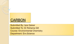 CARBON
Submitted By: Iqra Qaisar
Submitted To: Dr Rohama Gill
Course: Environmental Chemistry
Department: Env.Science
 