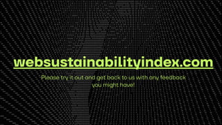 1508
03 Introducing our new tool
websustainabilityindex.com
Please try it out and get back to us with any feedback
you might have!
 