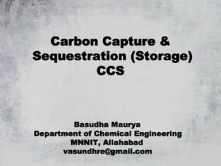 Carbon Capture &
Sequestration (Storage)
CCS
Basudha Maurya
Department of Chemical Engineering
MNNIT, Allahabad
vasundhre@gmail.com
 