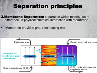 16
Separation principles
3.Membrane Separation: separation which makes use of
difference in physical/chemical interaction with membrane
• Membrane provides grater contacting area
 