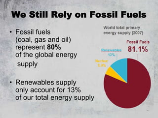 4
We Still Rely on Fossil Fuels
• Fossil fuels
(coal, gas and oil)
represent 80%
of the global energy
supply
• Renewables supply
only account for 13%
of our total energy supply
 