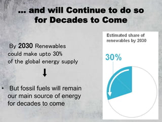 5
… and will Continue to do so
for Decades to Come
By 2030 Renewables
could make upto 30%
of the global energy supply
• But fossil fuels will remain
our main source of energy
for decades to come
 