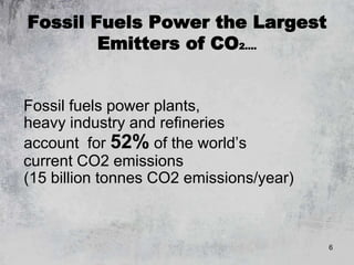 6
Fossil Fuels Power the Largest
Emitters of CO2….
Fossil fuels power plants,
heavy industry and refineries
account for 52% of the world’s
current CO2 emissions
(15 billion tonnes CO2 emissions/year)
 