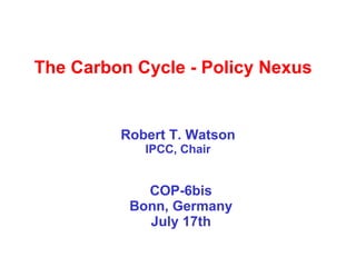 The Carbon Cycle - Policy Nexus  Robert T. Watson IPCC, Chair COP-6bis Bonn, Germany July 17th 