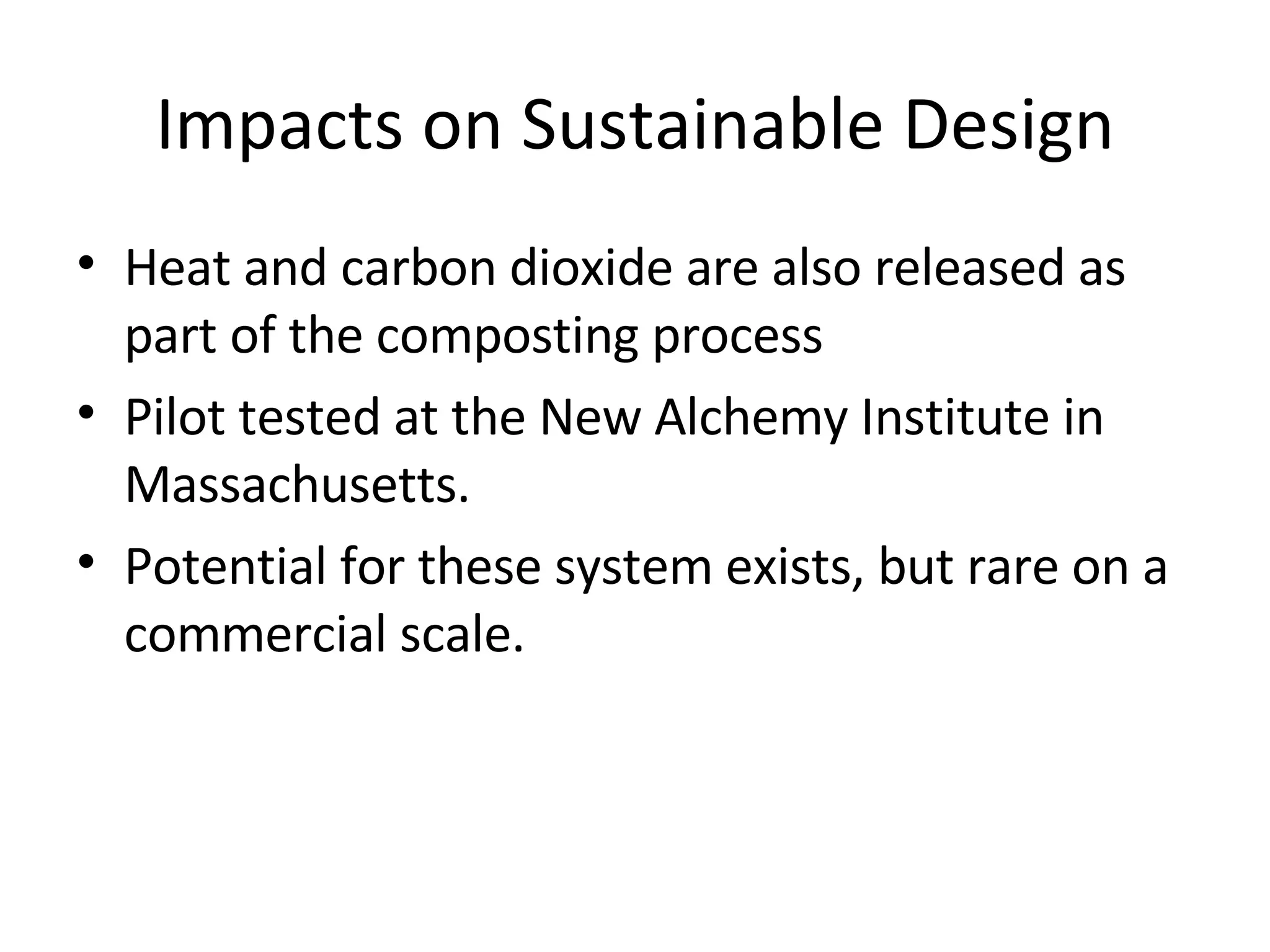Impacts on Sustainable Design Heat and carbon dioxide are also released as part of the composting process Pilot tested at the New Alchemy Institute in Massachusetts. Potential for these system exists, but rare on a commercial scale. 