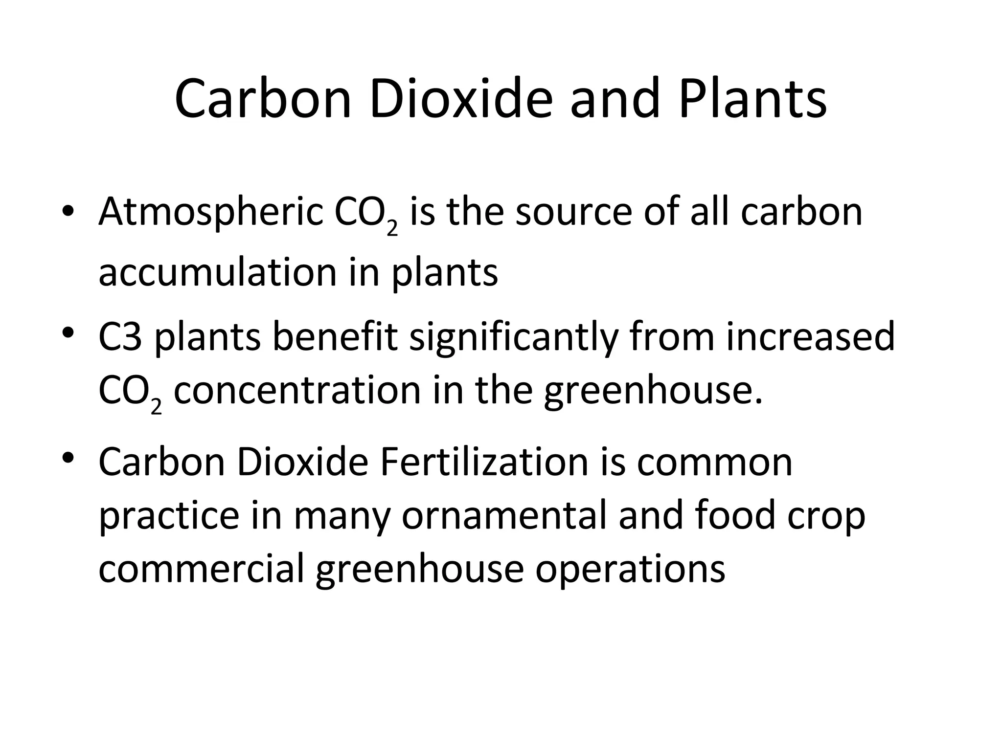 Carbon Dioxide and Plants Atmospheric CO 2  is the source of all carbon accumulation in plants C3 plants benefit significantly from increased CO 2  concentration in the greenhouse. Carbon Dioxide Fertilization is common practice in many ornamental and food crop commercial greenhouse operations  