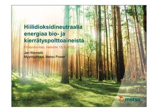 Hiilidioksidineutraalia
energiaa bio- ja
kierrätyspolttoaineista
Finlandia-talo, Helsinki 15.5.2012
Jari Niemelä
Myyntijohtaja, Metso Power
 