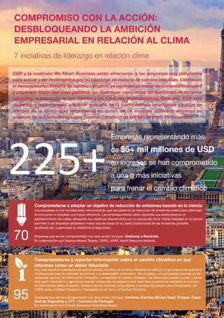 COMPROMISO CON LA ACCIÓN:
DESBLOQUEANDO LA AMBICIÓN
EMPRESARIAL EN RELACIÓN AL CLIMA
7 iniciativas de liderazgo en relación clima
225+
Empresas representando más
de $5+ mil millones de USD
en ingresos se han comprometido
a una o más iniciativas
para frenar el cambio climático
70
95
Comprometerse a adoptar un objetivo de reducción de emisiones basado en la ciencia
Las empresas a nivel mundial están reconociendo que los objetivos de reducción de emisiones ambiciosos estimulan
la innovación e impulsan una mayor eficiencia. Las empresas líderes están elevando sus ambiciones en el
establecimiento de metas, alineando sus objetivos directamente con la ciencia del clima. Metas basadas en la ciencia
permiten a las empresas establecer metas que se basan en su parte proporcional de las emisiones globales,
ayudando así a garantizar su resiliencia a largo plazo.
Empresas que se han comprometido con esta acción incluyen: Gestamp e Iberdrola.
En colaboración con Science-Based Targets, UNGC, WWF, World Resource Institute.
Comprometerse a reportar información sobre el cambio climático en sus
informes como un deber fiduciario
Hay una creciente aceptación de que el cambio climático es un tema relevante en relación a las inversiones que tiene
implicaciones para la actividad económica y el desempeño corporativo. Sin embargo, los principales informes de las
empresas carecen de información completa y comparable el cambio climático. Las empresas pueden ayudar a cerrar
este vacío informativa y garantizar que las inversiones se asignan a sus usos más productivos mediante la inclusión
de información sobre el cambio climático en los informes corporativos y hacerse signatarios de la Declaración del
CDSB sobre el Deber Fiduciario y Transparencia en torno al Cambio Climático.
Empresas que se han comprometido con esta acción incluyen: Acciona, Correos (Grupo Sepi), Enagas, Caixa
Gral de Depositos y CTT – Correios de Portugal.
En colaboración con Climate Disclosure Standards Board.
CDP y la coalición We Mean Business están ofreciendo a las empresas una plataforma
para actuar y ser reconocidos por su liderazgo en materia de cambio climático. Líderes en
el desempeño en materia de cambio climático ya reportan un mejor rendimiento financiero
y una mejor capacidad para gestionar las dinámicas cambiantes del suministro de recursos
naturales, la demanda de sus clientes y los controles reglamentarios. Este año, CDP está
invitando a las empresas a buscar más allá de la transparencia informativa y hablar en
nombre de la comunidad empresarial en apoyo de un acuerdo climático universal en
vísperas de la Conferencia sobre Cambio Climático de la ONU en París en diciembre.
Informe CDP esp. 2015 30/10/15 10:10 Página 24
 