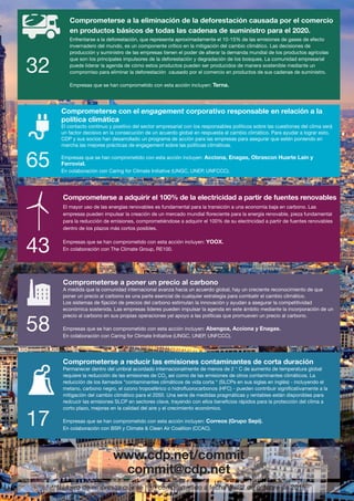 65
Comprometerse con el engagement corporativo responsable en relación a la
política climática
El contacto continuo y positivo del sector empresarial con los responsables políticos sobre las cuestiones del clima será
un factor decisivo en la consecución de un acuerdo global en respuesta al cambio climático. Para ayudar a lograr esto,
CDP y sus socios han desarrollado un programa de acción para las empresas para asegurar que estén poniendo en
marcha las mejores prácticas de engagement sobre las políticas climáticas.
Empresas que se han comprometido con esta acción incluyen: Acciona, Enagas, Obrascon Huarte Lain y
Ferrovial.
En colaboración con Caring for Climate Initiative (UNGC, UNEP, UNFCCC).
43
Comprometerse a adquirir el 100% de la electricidad a partir de fuentes renovables
El mayor uso de las energías renovables es fundamental para la transición a una economía baja en carbono. Las
empresas pueden impulsar la creación de un mercado mundial floreciente para la energía renovable, pieza fundamental
para la reducción de emisiones, comprometiéndose a adquirir el 100% de su electricidad a partir de fuentes renovables
dentro de los plazos más cortos posibles.
Empresas que se han comprometido con esta acción incluyen: YOOX.
En colaboración con The Climate Group, RE100.
32
58
Comprometerse a poner un precio al carbono
A medida que la comunidad internacional avanza hacia un acuerdo global, hay un creciente reconocimiento de que
poner un precio al carbono es una parte esencial de cualquier estrategia para combatir el cambio climático.
Los sistemas de fijación de precios del carbono estimulan la innovación y ayudan a asegurar la competitividad
económica sostenida. Las empresas líderes pueden impulsar la agenda en este ámbito mediante la incorporación de un
precio al carbono en sus propias operaciones yel apoyo a las políticas que promueven un precio al carbono.
Empresas que se han comprometido con esta acción incluyen: Abengoa, Acciona y Enagas.
En colaboración con Caring for Climate Initiative (UNGC, UNEP, UNFCCC).
Comprometerse a la eliminación de la deforestación causada por el comercio
en productos básicos de todas las cadenas de suministro para el 2020.
Enfrentarse a la deforestación, que representa aproximadamente el 10-15% de las emisiones de gases de efecto
invernadero del mundo, es un componente crítico en la mitigación del cambio climático. Las decisiones de
producción y suministro de las empresas tienen el poder de alterar la demanda mundial de los productos agrícolas
que son los principales impulsores de la deforestación y degradación de los bosques. La comunidad empresarial
puede liderar la agenda de cómo estos productos pueden ser producidos de manera sostenible mediante un
compromiso para eliminar la deforestación causado por el comercio en productos de sus cadenas de suministro.
Empresas que se han comprometido con esta acción incluyen: Terna.
17
Comprometerse a reducir las emisiones contaminantes de corta duración
Permanecer dentro del umbral acordado internacionalmente de menos de 2 ° C de aumento de temperatura global
requiere la reducción de las emisiones de CO2
así como de las emisiones de otros contaminantes climáticos. La
reducción de los llamados “contaminantes climáticos de vida corta “ (SLCPs en sus siglas en inglés) - incluyendo el
metano, carbono negro, el ozono troposférico o hidrofluorocarbonos (HFC) - pueden contribuir significativamente a la
mitigación del cambio climático para el 2050. Una serie de medidas pragmáticas y rentables están disponibles para
redcucir las emisiones SLCP en sectores clave, trayendo con ellos beneficios rápidos para la protección del clima a
corto plazo, mejoras en la calidad del aire y el crecimiento económico.
Empresas que se han comprometido con esta acción incluyen: Correos (Grupo Sepi).
En colaboración con BSR y Climate & Clean Air Coalition (CCAC).
**Número de empresas que se han comprometido a fecha de 22 de octubre de 2015
www.cdp.net/commit
commit@cdp.net
Informe CDP esp. 2015 30/10/15 10:10 Página 25
 
