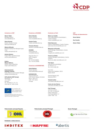 Entidades colaboradoras:
Contactos en CDP
Steven Tebbe
Managing Director
steve.tebbe@cdp.net
Diana Guzman
Director, Southern Europe
diana.guzman@cdp.net
Melanie Wilneder
Business Development Manager Supply
Chain
melanie.wilneder@cdp.net
Antonio Santoro
Project Officer, Southern Europe
antonio.santoro@cdp.net
Política
Mirjam Wolfrum
Director Policy & Reporting
mirjam.wolfrum@cdp.net
Comunicaciones
Raffaella Colombo
Public Affairs & Communication Manager
raffaella.colombo@cdp.net
CDP gGmbH (CDP Europe)
Reinhardstr. 19
10117 Berlin
Germany
Tel: +49 (0)30 311 777 173
www.cdp.net, Twitter: @cdp
Contactos en ECODES
Víctor Viñuales
Director Ejecutivo
victor.vinuales@ecodes.org
Charles Castro
charles.castro@ecodes.org
Aranzazu Romero
aranzazu.romero@ecodes.org
ECODES
www.ecodes.org
ecodes@ecodes.org
Plaza San Bruno, 9
50001 Zaragoza
Espana
Tel: +34 976 298282
Fax: +34 976 203092
Contactos en EURONATURA
André Baltazar
Director Ejecutivo
andre.baltazar@euronatura.pt
EURONATURA
www.euronatura.pt
LEAP Center | Espaço Amoreiras
Rua D. João V, 24
1250 - 091 Lisboa
Portugal
Contactos en PwC
María Luz Castilla
Socio responsable de Sostenibilidad y
Cambio Climático
mariluz.castilla@es.pwc.com
Pablo Bascones
Director, Sostenibilidad y Cambio Climático
pablo.bascones.ilundain@es.pwc.com
Margarita de Rosselló
Senior Manager, Sostenibilidad y Cambio
Climático
margarita.de.rosello@es.pwc.com
Franck von Dellen
Assistant Manager, Sostenibilidad y Cambio
Climático
franck.van_dellen.ramon@es.pwc.com
PwC Spain
www.pwc.es/sostenibilidad
Tel: 902 021 111
Tel: +34 915 684 400
Torre PwC
Paseo de la Castellano, 259 B
Madrid 28046
Avenida Diagonal, 640
Barcelona 08012
Claudia Coelho
ana.claudia.coelho@pt.pwc.com
Carlos de Llera Ramos
carlos.llera.ramos@pt.pwc.com
PwC Portugal
www.pwc.com/pt
Tel: +351 213 599 000
Palacio Sottomayor
Rua Sousa Martins 1-2
Lisbon 1069 - 316
CDP
Consejo de Administración
Simon Barker
Sue Howells
Steven Tebbe
Socio PortugalPatrocinador principal España Patrocinador principal Portugal
Co-funded by the
LIFE+ programme of
the European Union
The sole responsibility lies with the author and the
Commission is not responsible for any use that may be
made of the information contained therein
Portada esp. 2015 30/10/15 10:07 Página 4
 