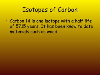 Isotopes of Carbon Carbon 14 is one isotope with a half life of 5715 years. It has been know to date materials such as wood.  