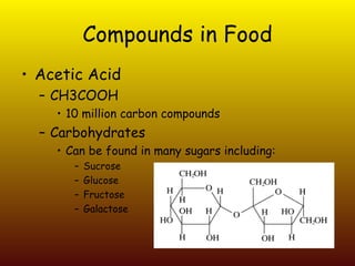 Compounds in Food Acetic Acid CH3COOH 10 million carbon compounds Carbohydrates Can be found in many sugars including: Sucrose Glucose Fructose  Galactose  