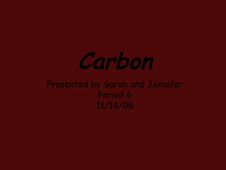 Carbon Presented by Sarah and Jennifer Period 6 11/14/08 