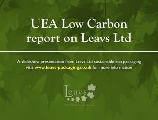 UEA Low Carbon
    report on Leavs Ltd
A slideshow presentation from Leavs Ltd sustainable eco packaging
     visit www.leavs-packaging.co.uk for more information




                        L   eavs
                         Sust a i n a b le Ec o Pack ag i ng
 