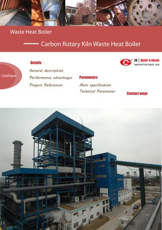 Waste Heat Boiler
Carbon Rotary Kiln Waste Heat Boiler
Details
Parameters
General description
Performance advantages
Catalogue
http://www.zgboilers.com/
Contact ways
Project References Main specification
Technical Parameter
 