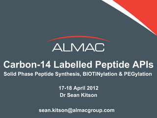 Carbon-14 Labelled Peptide APIs
Solid Phase Peptide Synthesis, BIOTINylation & PEGylation

                        17-18 April 2012
                        Dr Sean Kitson

                  sean.kitson@almacgroup.com         1
© Al mac 2 01 2
 
