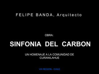 FELIPE BANDA, Arquitecto OBRA: SINFONIA  DEL  CARBON UN HOMENAJE A LA COMUNIDAD DE CURANILAHUE VIII REGION - CHILE 